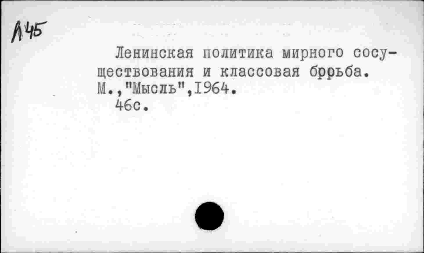 ﻿Ленинская политика мирного сосу шествования и классовая бррьба. М., ’’Мысль ”,1964.
46с.